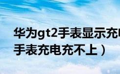 华为gt2手表显示充电但是充不上（华为gt2手表充电充不上）