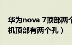 华为nova 7顶部两个孔是干嘛用的（华为手机顶部有两个孔）