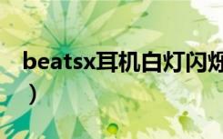 beatsx耳机白灯闪烁（beatsx白灯不停闪烁）