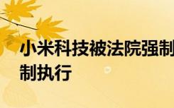 小米科技被法院强制执行 因著作权纠纷被强制执行