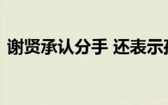 谢贤承认分手 还表示孤独的老人生活很枯燥