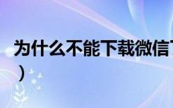 为什么不能下载微信了（为什么不能下载微信）