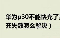 华为p30不能快充了是怎么回事（华为p30快充失效怎么解决）