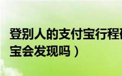 登别人的支付宝行程码会显示嘛（登别人支付宝会发现吗）