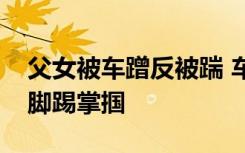 父女被车蹭反被踹 车内男子不道歉竟对父亲脚踢掌掴