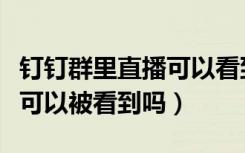 钉钉群里直播可以看到观看时长吗（钉钉直播可以被看到吗）