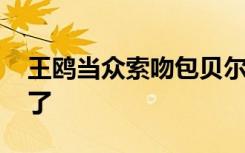 王鸥当众索吻包贝尔耳垂 包贝尔都不好意思了