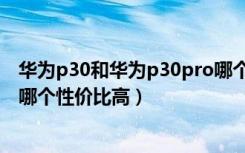 华为p30和华为p30pro哪个性价比高（华为p30和p30pro哪个性价比高）