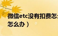 微信etc没有扣费怎么办（微信etc没有扣费怎么办）