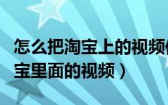 怎么把淘宝上的视频保存到手机（怎么保存淘宝里面的视频）