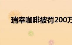 瑞幸咖啡被罚200万元 为什么会被罚款