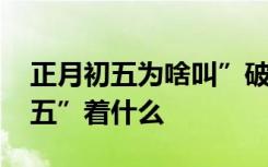 正月初五为啥叫”破五” 这是为什么呢”破五”着什么