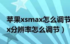 苹果xsmax怎么调节屏幕分辨率（苹果xsmax分辨率怎么调节）