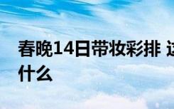 春晚14日带妆彩排 这次的春晚亮点和看点是什么