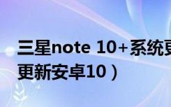 三星note 10+系统更新（三星什么时候可以更新安卓10）