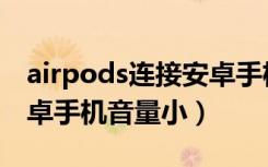 airpods连接安卓手机音量小（airpods连安卓手机音量小）