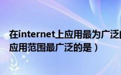 在internet上应用最为广泛的服务是（目前在internet网上应用范围最广泛的是）