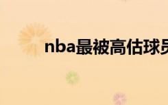 nba最被高估球员啥情况谁排第一