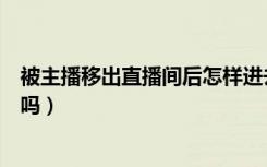 被主播移出直播间后怎样进去（被主播移除直播间还能进去吗）