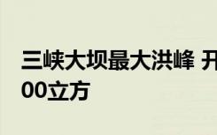 三峡大坝最大洪峰 开11孔泄洪 每秒削峰25800立方