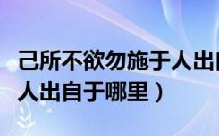 己所不欲勿施于人出自于谁（己所不欲勿施于人出自于哪里）