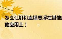 怎么让钉钉直播悬浮在其他应用上（钉钉直播怎么悬浮在其他应用上）