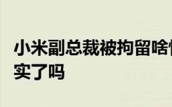 小米副总裁被拘留啥情况小米副总裁被拘留证实了吗