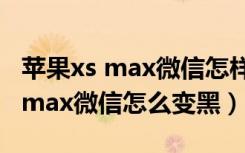 苹果xs max微信怎样设置为黑暗色（苹果xs max微信怎么变黑）