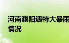 河南濮阳遇特大暴雨城市内涝 目前当地是啥情况