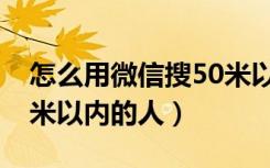 怎么用微信搜50米以内的人（微信怎么搜50米以内的人）