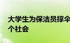 大学生为保洁员撑伞 伸出友爱之手温暖了整个社会