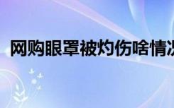 网购眼罩被灼伤啥情况网购眼罩真的安全吗