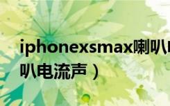 iphonexsmax喇叭电流（iPhonexsmax喇叭电流声）