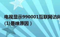 电视显示990001互联网访问失败（990001互联网访问失败(1)是啥原因）