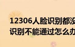 12306人脸识别都没办法通过（12306人脸识别不能通过怎么办）