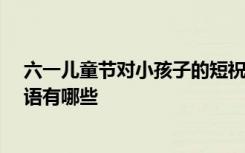 六一儿童节对小孩子的短祝福语 61送给朋友微信短信祝福语有哪些