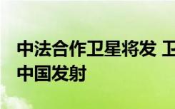 中法合作卫星将发 卫星拟于2018年下半年在中国发射