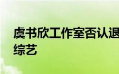 虞书欣工作室否认退赛 虞书欣将退赛参加新综艺