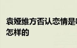 袁娅维方否认恋情是啥情况袁娅维恋情曝光是怎样的