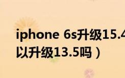 iphone 6s升级15.4系统怎么样（苹果6s可以升级13.5吗）