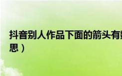 抖音别人作品下面的箭头有数字（抖音哪箭头有数字是啥意思）