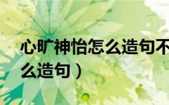 心旷神怡怎么造句不多于15字（心旷神怡怎么造句）