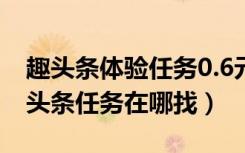 趣头条体验任务0.6元领不了（苹果手机看趣头条任务在哪找）