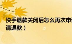 快手退款关闭后怎么再次申请退款（快手退款关闭怎样再申请退款）