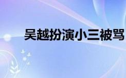 吴越扮演小三被骂 无奈关掉微博评论