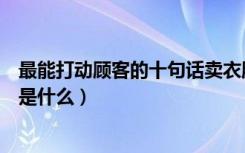 最能打动顾客的十句话卖衣服技巧（最能打动顾客的十句话是什么）