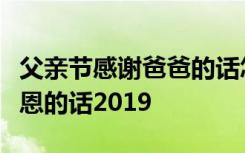 父亲节感谢爸爸的话怎么说父亲节给对爸爸感恩的话2019