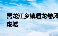 黑龙江乡镇遭龙卷风房盖满天飞 周围变一片废墟