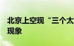 北京上空现“三个太阳” 专家释疑 这是什么现象