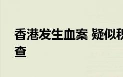 香港发生血案 疑似积怨行凶杀害警方正在调查